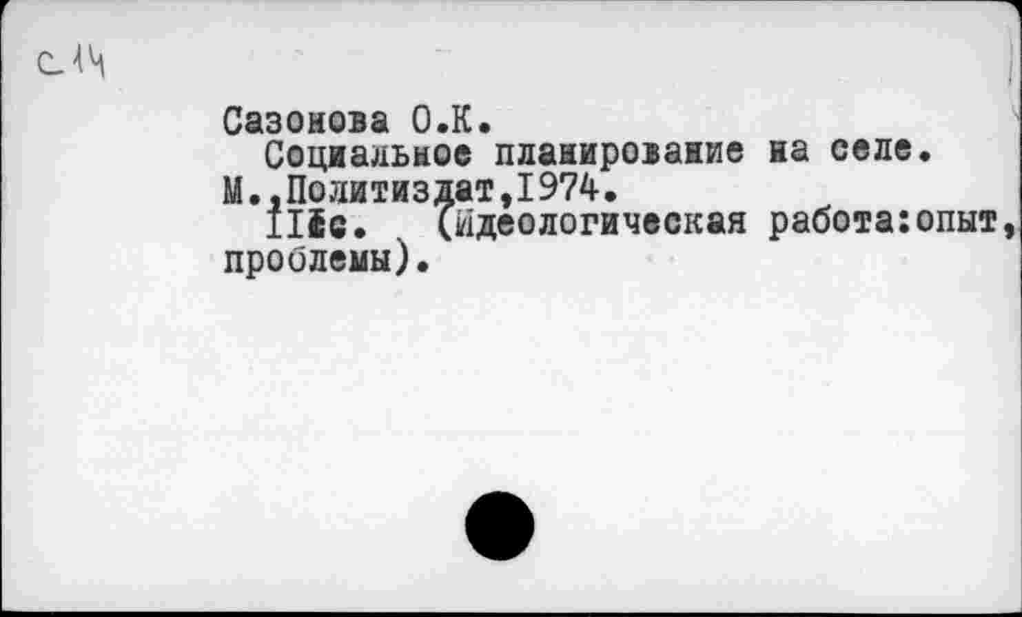 ﻿Сазонова О.К.
Социальное планирование на селе.
М.,Политиздат,1974.
111с. идеологическая работа:опыт проблемы).